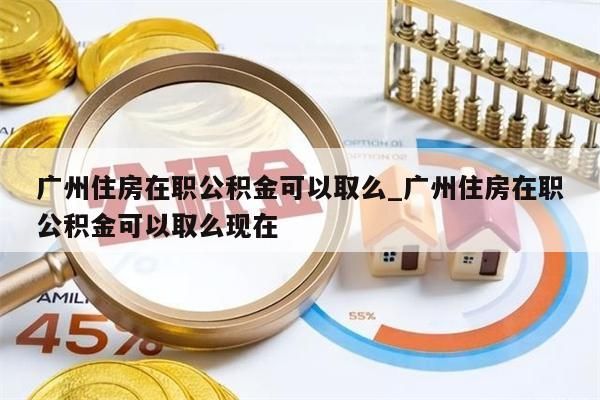 广州住房在职公积金可以取么_广州住房在职公积金可以取么现在