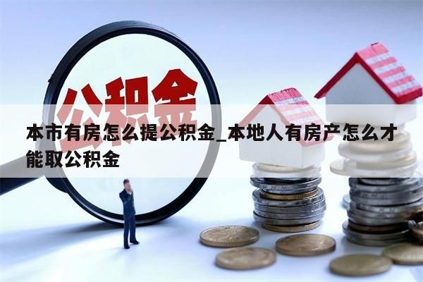 本市有房怎么提公积金_本地人有房产怎么才能取公积金